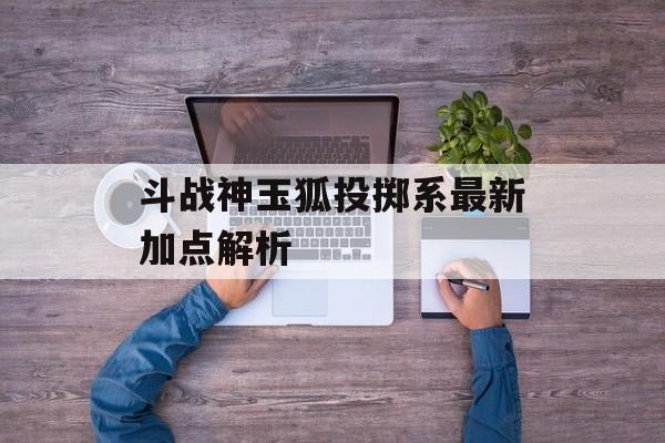 斗战神玉狐投掷系最新加点解析