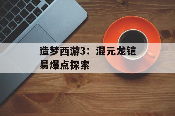 造梦西游3：混元龙铠易爆点探索