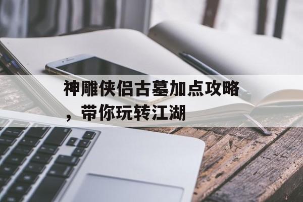 神雕侠侣古墓加点攻略，带你玩转江湖