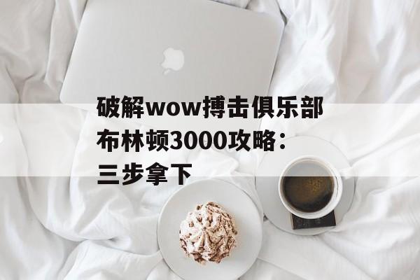 破解wow搏击俱乐部布林顿3000攻略：三步拿下