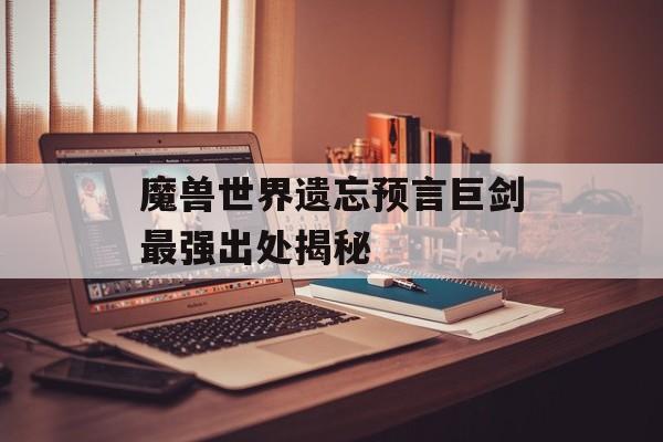 魔兽世界遗忘预言巨剑最强出处揭秘