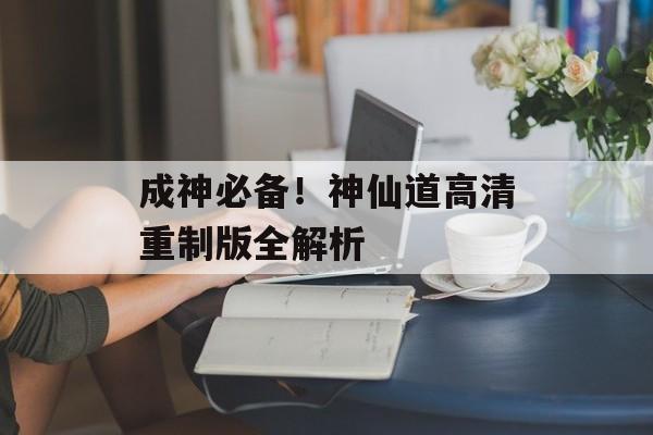 成神必备！神仙道高清重制版全解析