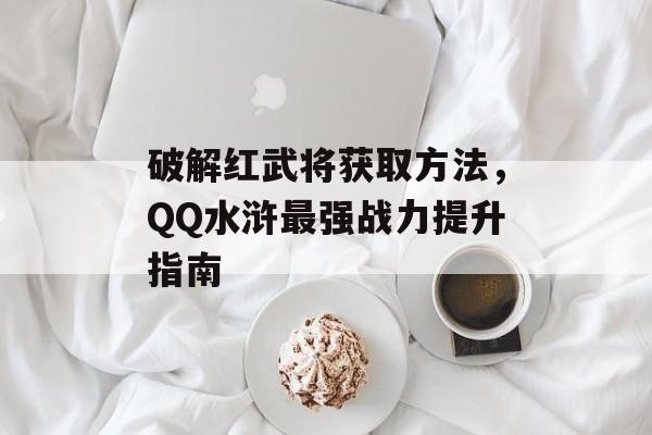 破解红武将获取方法,QQ水浒最强战力提升指南