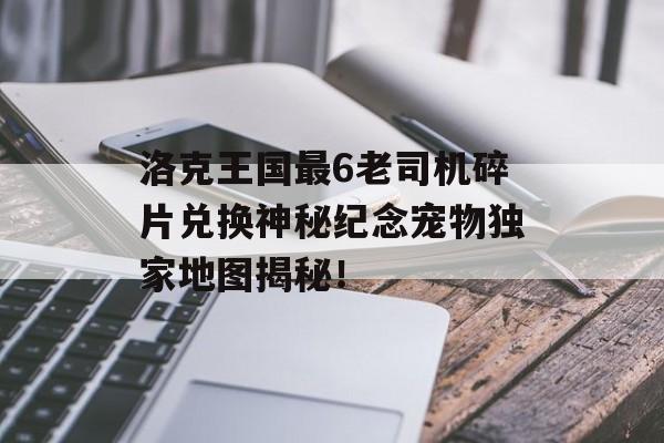 洛克王国最6老司机碎片兑换神秘纪念宠物独家地图揭秘！