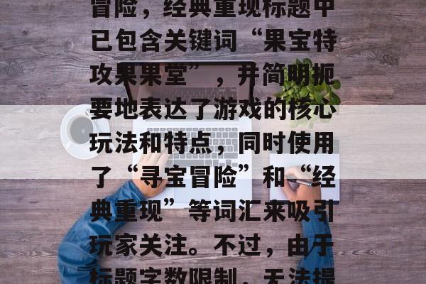 果宝特攻果果堂：寻宝冒险，经典重现标题中已包含关键词“果宝特攻果果堂”，并简明扼要地表达了游戏的核心玩法和特点，同时使用了“寻宝冒险”和“经典重现”等词汇来吸引玩家关注。不过，由于标题字数限制，无法提供更多详细信息。