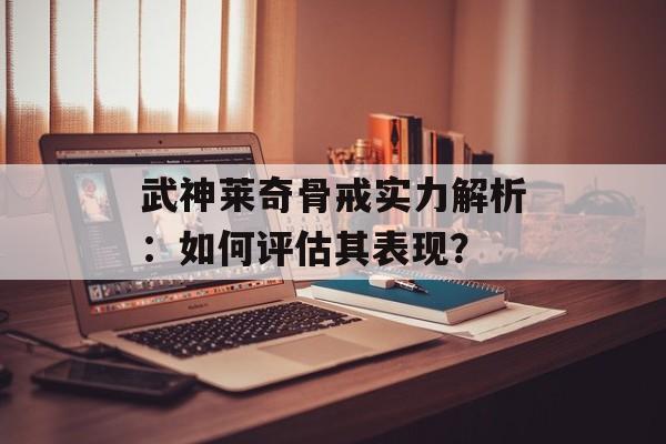 武神莱奇骨戒实力解析:如何评估其表现?