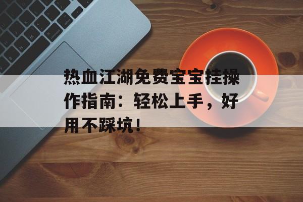 热血江湖免费宝宝挂操作指南：轻松上手，好用不踩坑！