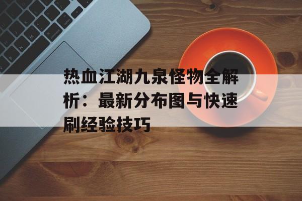 热血江湖九泉怪物全解析：最新分布图与快速刷经验技巧