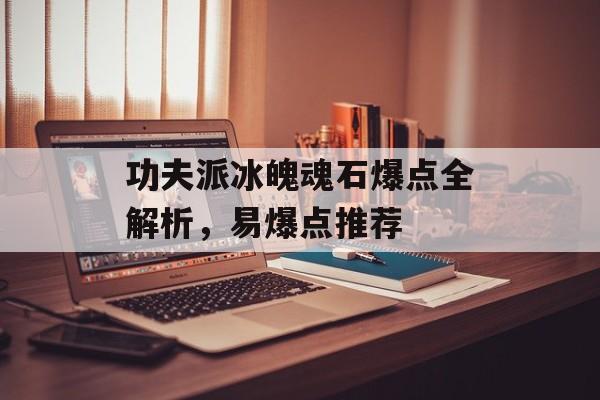 功夫派冰魄魂石爆点全解析，易爆点推荐