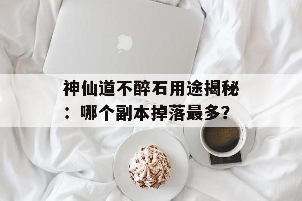 神仙道不醉石用途揭秘:哪个副本掉落最多?