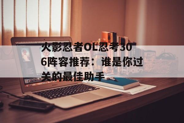 火影忍者OL忍考306阵容推荐：谁是你过关的最佳助手