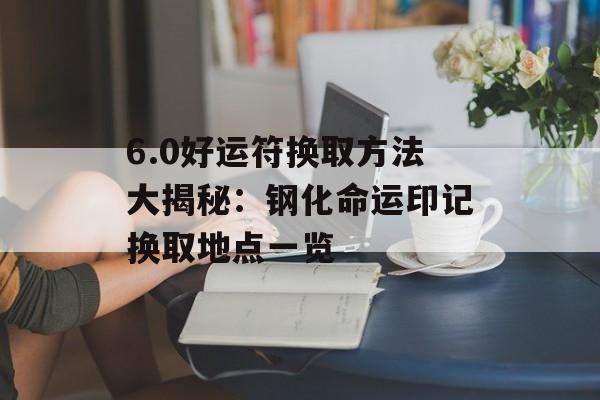6.0好运符换取方法大揭秘：钢化命运印记换取地点一览