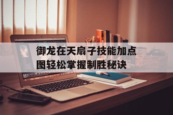 御龙在天扇子技能加点图轻松掌握制胜秘诀