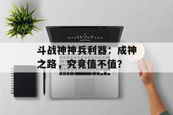 斗战神神兵利器：成神之路，究竟值不值？
