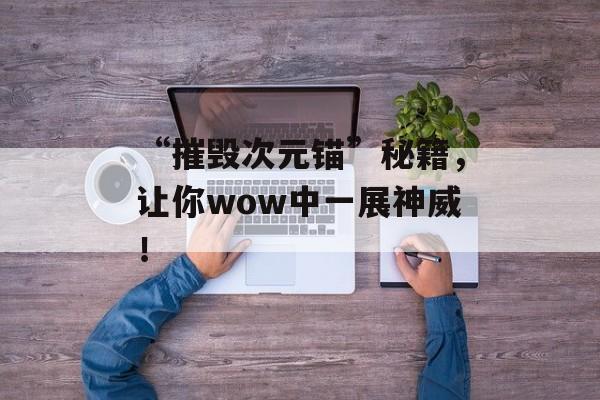 “摧毁次元锚”秘籍，让你wow中一展神威！