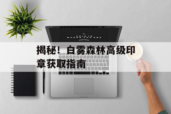 揭秘！白雾森林高级印章获取指南