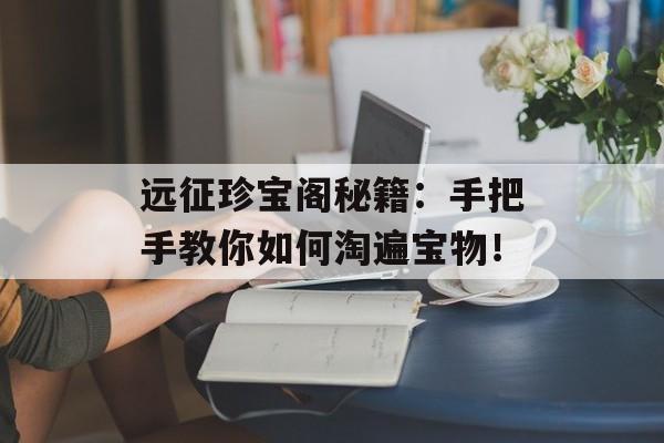 远征珍宝阁秘籍:手把手教你如何淘遍宝物!