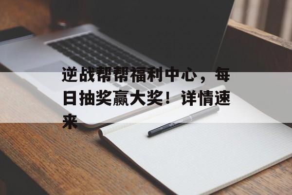 逆战帮帮福利中心，每日抽奖赢大奖！详情速来