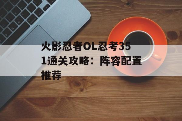 火影忍者OL忍考351通关攻略：阵容配置推荐
