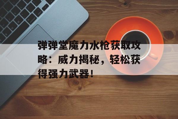 弹弹堂魔力水枪获取攻略：威力揭秘，轻松获得强力武器！