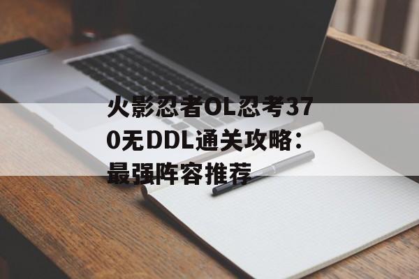 火影忍者OL忍考370无DDL通关攻略：最强阵容推荐