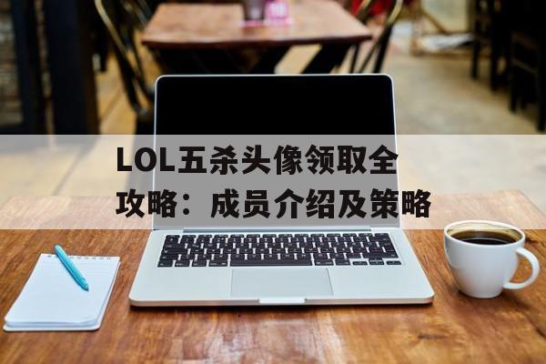 LOL五杀头像领取全攻略：成员介绍及策略