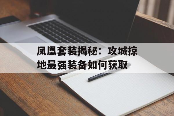 凤凰套装揭秘：攻城掠地最强装备如何获取