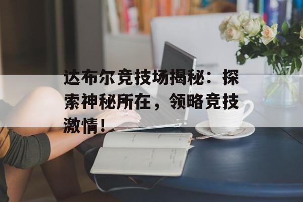 达布尔竞技场揭秘：探索神秘所在，领略竞技激情！