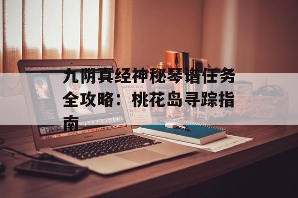 九阴真经神秘琴谱任务全攻略：桃花岛寻踪指南