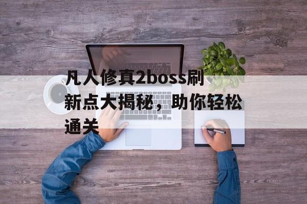 凡人修真2boss刷新点大揭秘，助你轻松通关