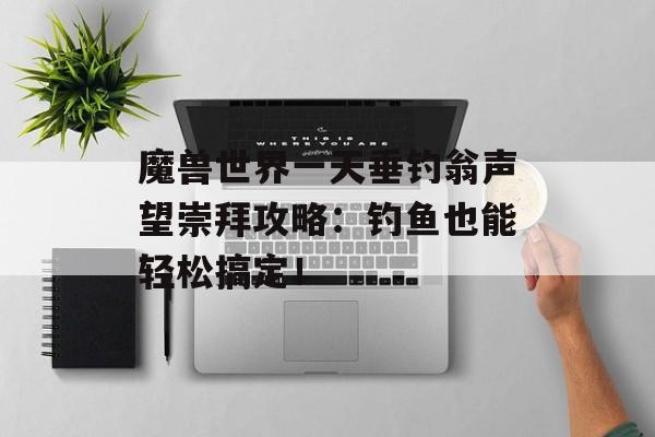 魔兽世界一天垂钓翁声望崇拜攻略:钓鱼也能轻松搞定!