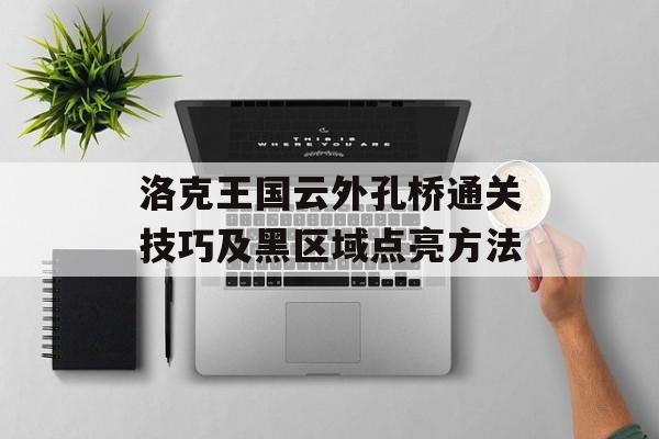 洛克王国云外孔桥通关技巧及黑区域点亮方法