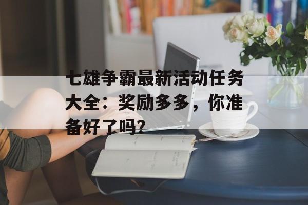 七雄争霸最新活动任务大全：奖励多多，你准备好了吗？
