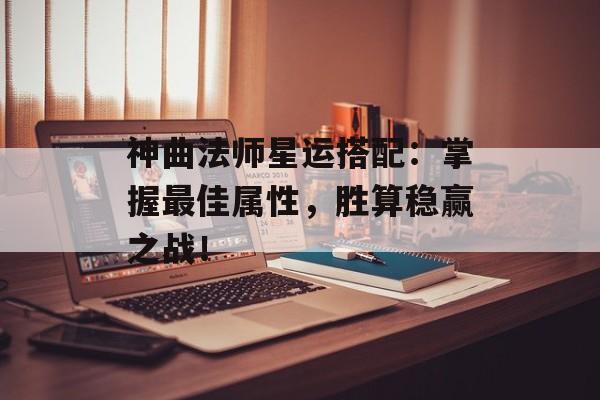 神曲法师星运搭配：掌握最佳属性，胜算稳赢之战！