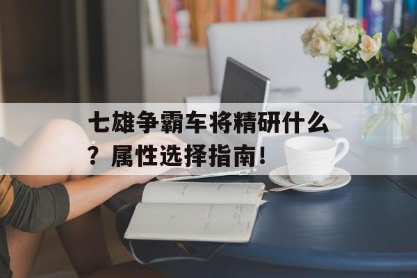 七雄争霸车将精研什么?属性选择指南!