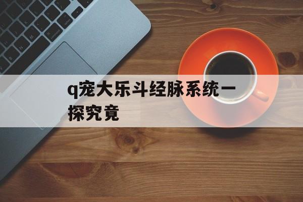 q宠大乐斗经脉系统一探究竟