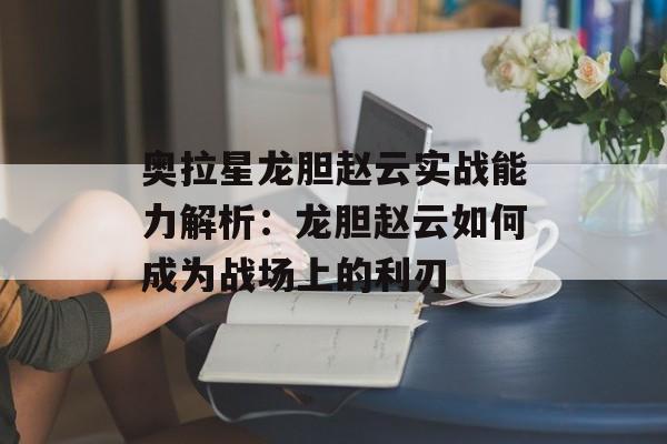 奥拉星龙胆赵云实战能力解析:龙胆赵云如何成为战场上的利刃