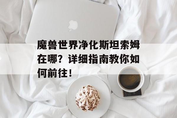 魔兽世界净化斯坦索姆在哪？详细指南教你如何前往！