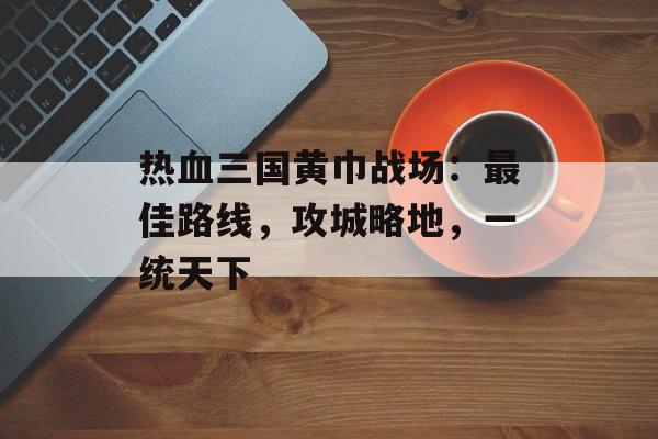 热血三国黄巾战场：最佳路线，攻城略地，一统天下