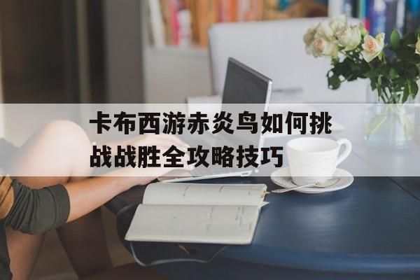 卡布西游赤炎鸟如何挑战战胜全攻略技巧