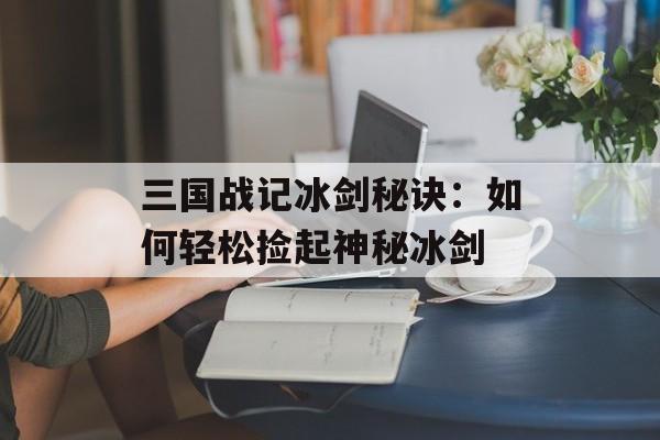 三国战记冰剑秘诀:如何轻松捡起神秘冰剑