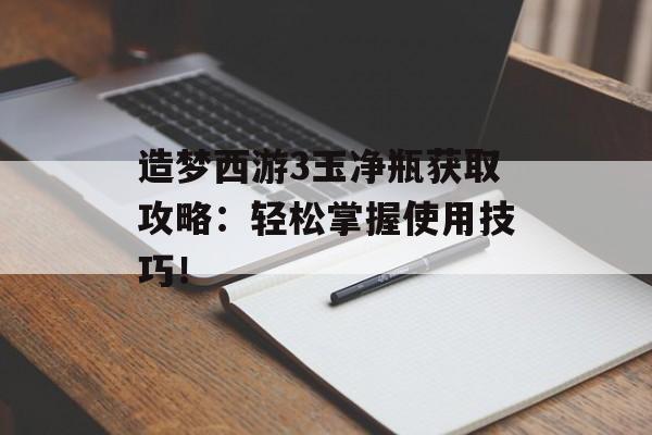 造梦西游3玉净瓶获取攻略:轻松掌握使用技巧!