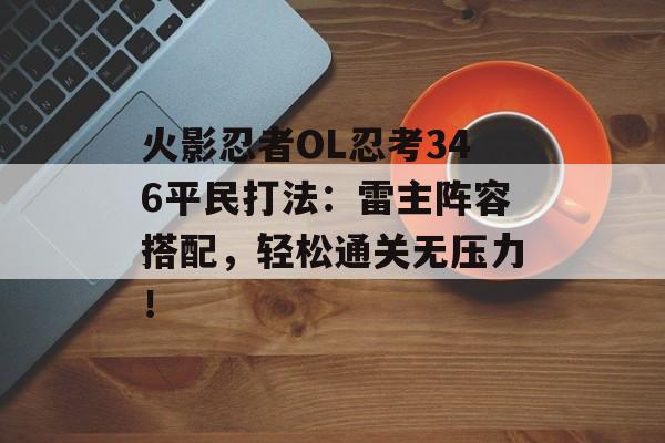 火影忍者OL忍考346平民打法：雷主阵容搭配，轻松通关无压力！