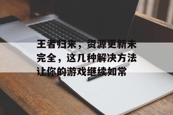 王者归来，资源更新未完全，这几种解决方法让你的游戏继续如常