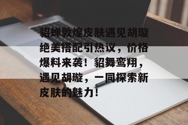 貂蝉敦煌皮肤遇见胡璇绝美搭配引热议，价格爆料来袭！貂舞鸾翔，遇见胡璇，一同探索新皮肤的魅力！