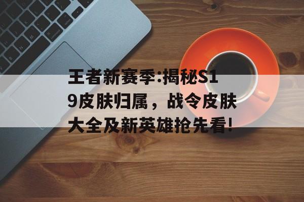 王者新赛季:揭秘S19皮肤归属，战令皮肤大全及新英雄抢先看!