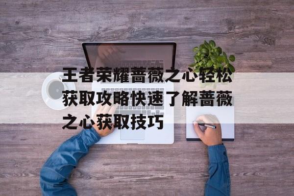 王者荣耀蔷薇之心轻松获取攻略快速了解蔷薇之心获取技巧