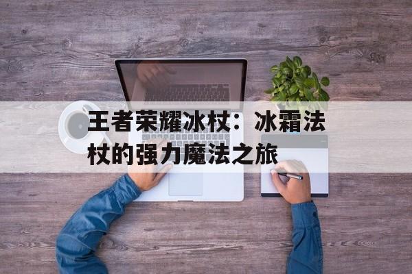 王者荣耀冰杖：冰霜法杖的强力魔法之旅