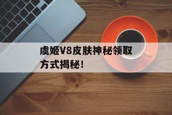 虞姬V8皮肤神秘领取方式揭秘！