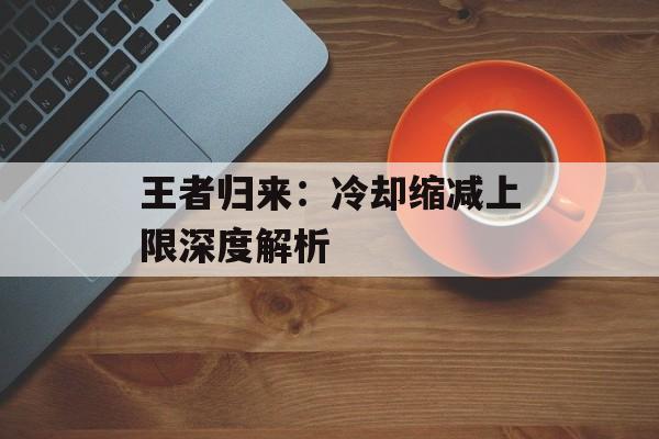 王者归来：冷却缩减上限深度解析